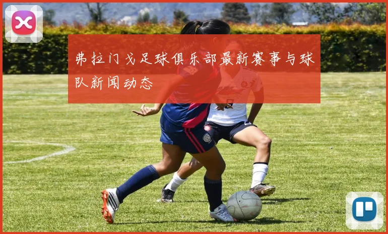 弗拉门戈足球俱乐部最新赛事与球队新闻动态