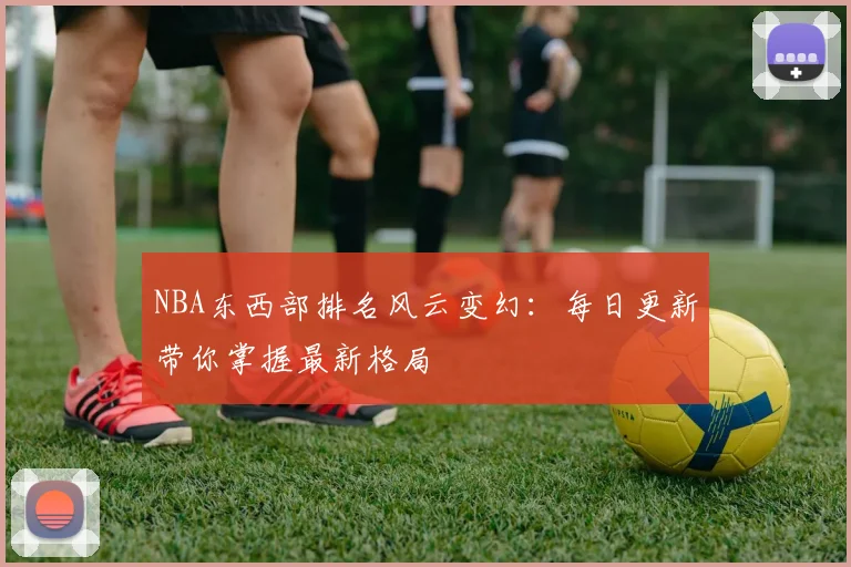 NBA东西部排名风云变幻：每日更新带你掌握最新格局