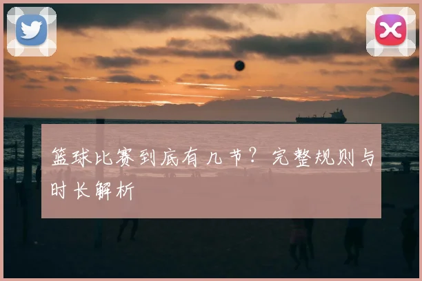 篮球比赛到底有几节？完整规则与时长解析