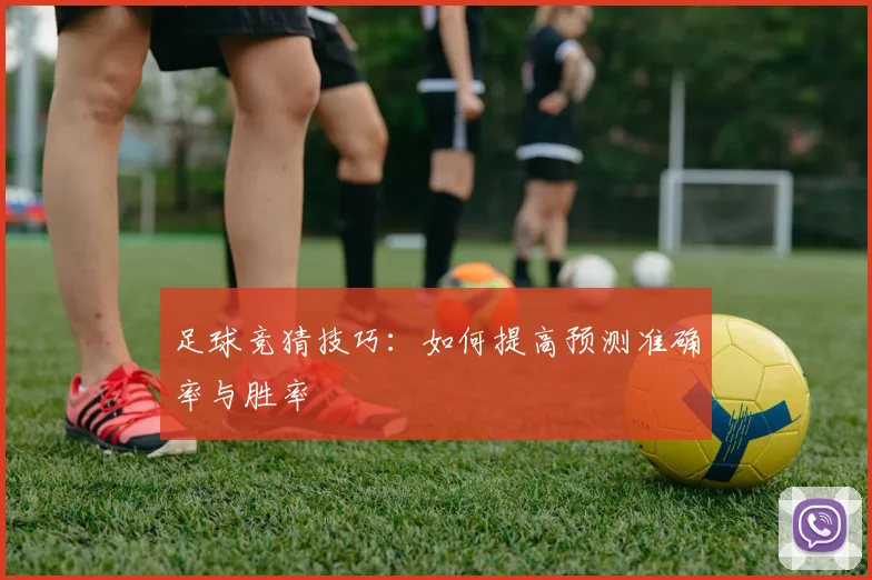 足球竞猜技巧：如何提高预测准确率与胜率