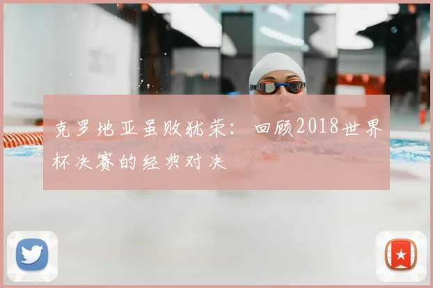 克罗地亚虽败犹荣：回顾2018世界杯决赛的经典对决
