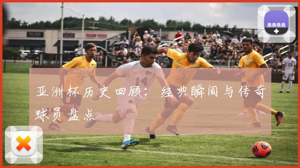 亚洲杯历史回顾:经典瞬间与传奇球员盘点