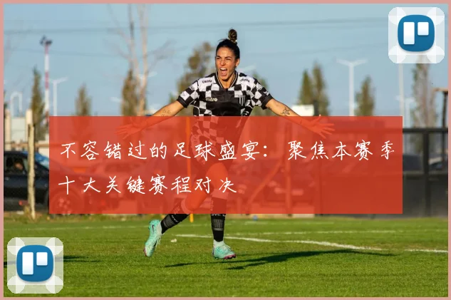 不容错过的足球盛宴：聚焦本赛季十大关键赛程对决