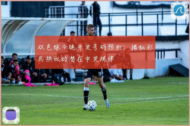 双色球今晚开奖号码预测:揭秘彩民热议的潜在中奖规律