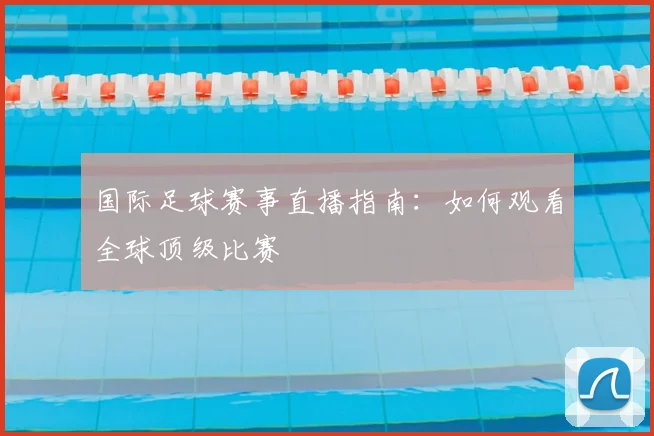国际足球赛事直播指南：如何观看全球顶级比赛