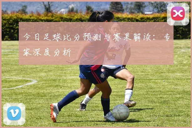 今日足球比分预测与赛果解读：专家深度分析