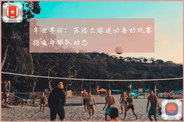 年世界杯：苏格兰球迷必备的观赛指南与球队动态