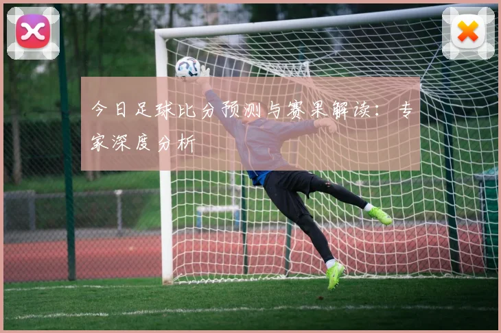 今日足球比分预测与赛果解读：专家深度分析