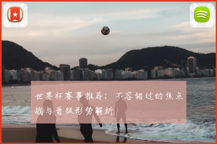世界杯赛事推荐：不容错过的焦点战与晋级形势解析