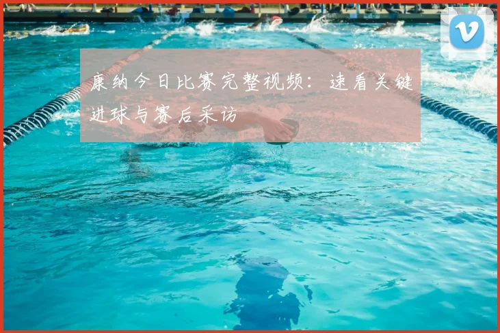 康纳今日比赛完整视频：速看关键进球与赛后采访
