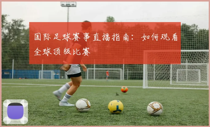 国际足球赛事直播指南：如何观看全球顶级比赛