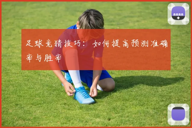 足球竞猜技巧：如何提高预测准确率与胜率