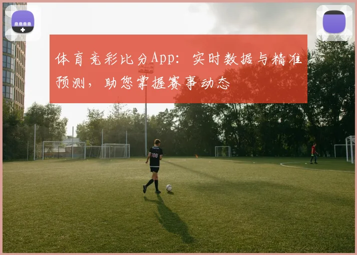 体育竞彩比分App:实时数据与精准预测,助您掌握赛事动态