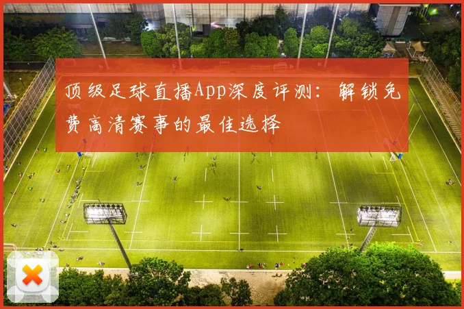 顶级足球直播App深度评测:解锁免费高清赛事的最佳选择
