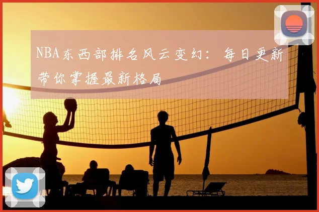 NBA东西部排名风云变幻：每日更新带你掌握最新格局