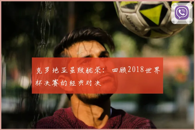 克罗地亚虽败犹荣：回顾2018世界杯决赛的经典对决