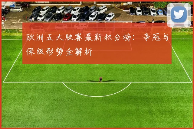 欧洲五大联赛最新积分榜：争冠与保级形势全解析