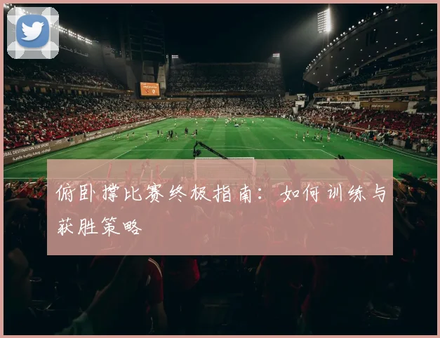 俯卧撑比赛终极指南：如何训练与获胜策略