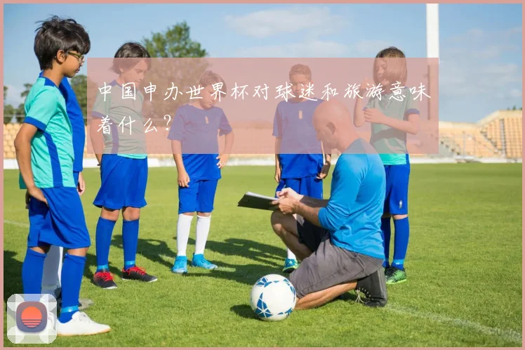 中国申办世界杯对球迷和旅游意味着什么?