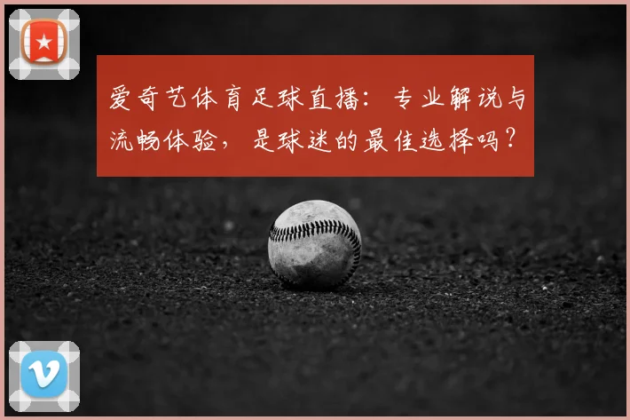 爱奇艺体育足球直播:专业解说与流畅体验,是球迷的最佳选择吗?