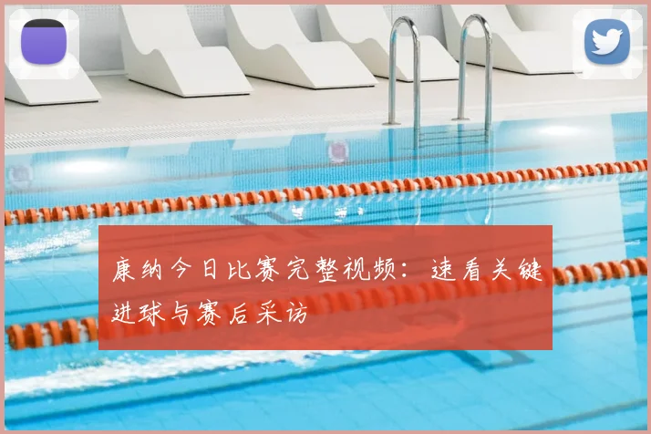 康纳今日比赛完整视频：速看关键进球与赛后采访